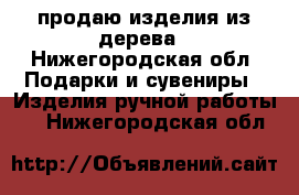 продаю изделия из дерева - Нижегородская обл. Подарки и сувениры » Изделия ручной работы   . Нижегородская обл.